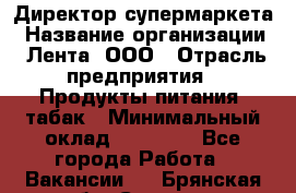 Директор супермаркета › Название организации ­ Лента, ООО › Отрасль предприятия ­ Продукты питания, табак › Минимальный оклад ­ 70 000 - Все города Работа » Вакансии   . Брянская обл.,Сельцо г.